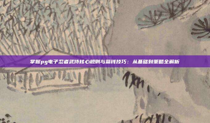 掌握pg电子忍者武侍核心规则与赢钱技巧：从基础到策略全解析