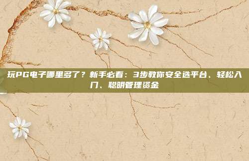 玩PG电子哪里多了？新手必看：3步教你安全选平台、轻松入门、聪明管理资金