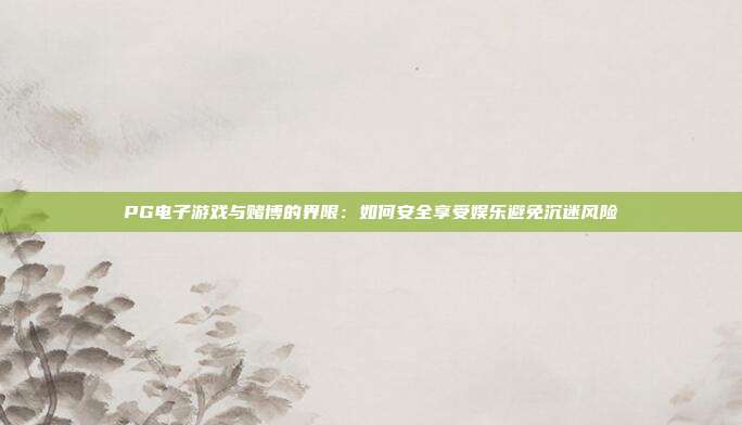 PG电子游戏与赌博的界限：如何安全享受娱乐避免沉迷风险
