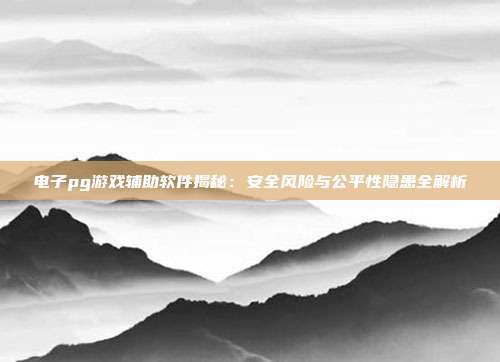 电子pg游戏辅助软件揭秘:安全风险与公平性隐患全解析
