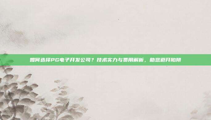 如何选择PG电子开发公司？技术实力与费用解析，助您避开陷阱