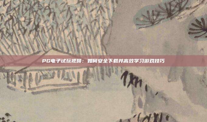 PG电子试玩视频:如何安全下载并高效学习游戏技巧