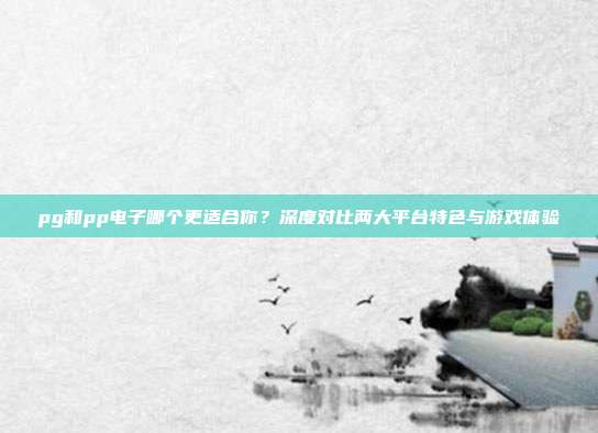 pg和pp电子哪个更适合你？深度对比两大平台特色与游戏体验