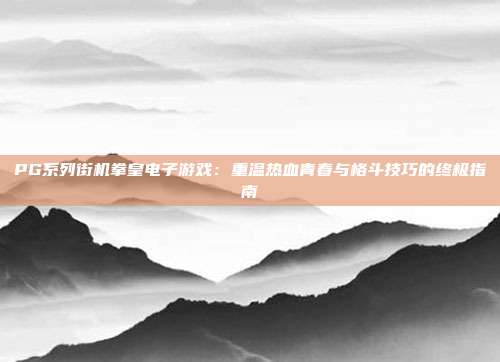 PG系列街机拳皇电子游戏：重温热血青春与格斗技巧的终极指南