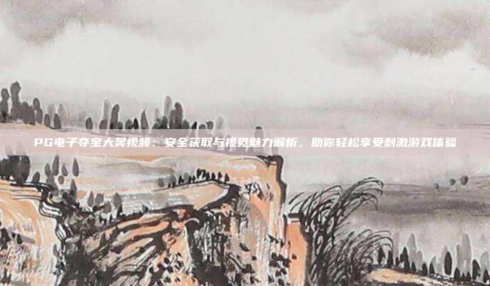 PG电子夺宝大奖视频：安全获取与视觉魅力解析，助你轻松享受刺激游戏体验