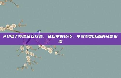 PG电子神鹰宝石攻略：轻松掌握技巧，享受游戏乐趣的完整指南