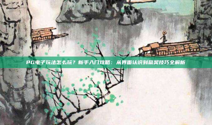 PG电子玩法怎么玩？新手入门攻略：从界面认识到赢奖技巧全解析