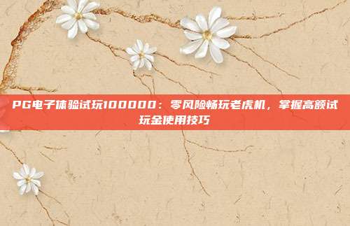 PG电子体验试玩100000:零风险畅玩老虎机,掌握高额试玩金使用技巧