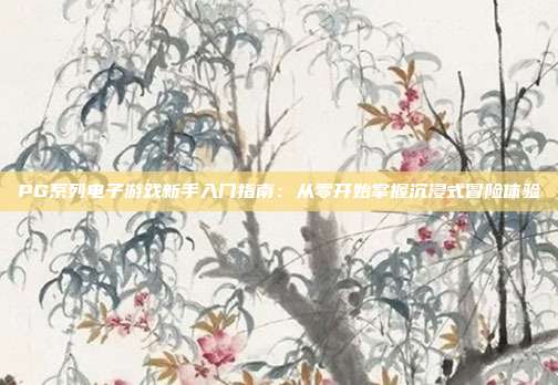 PG系列电子游戏新手入门指南：从零开始掌握沉浸式冒险体验
