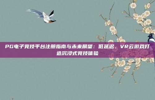 PG电子竞技平台注册指南与未来展望：低延迟、VR云游戏打造沉浸式竞技体验