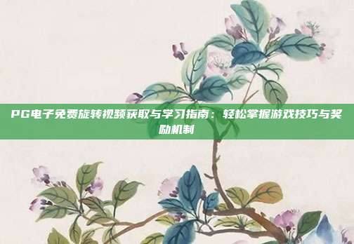 PG电子免费旋转视频获取与学习指南：轻松掌握游戏技巧与奖励机制