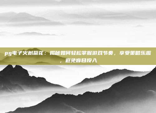 pg电子火树赢花：揭秘如何轻松掌握游戏节奏，享受策略乐趣，避免盲目投入