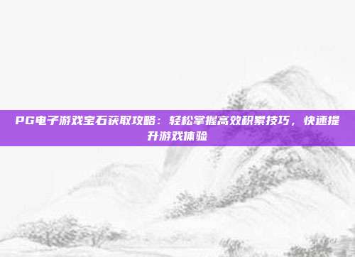PG电子游戏宝石获取攻略：轻松掌握高效积累技巧，快速提升游戏体验
