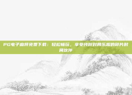 PG电子麻将免费下载：轻松畅玩，享受纯粹对局乐趣的碎片时间伙伴