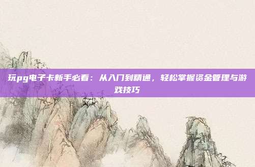 玩pg电子卡新手必看：从入门到精通，轻松掌握资金管理与游戏技巧