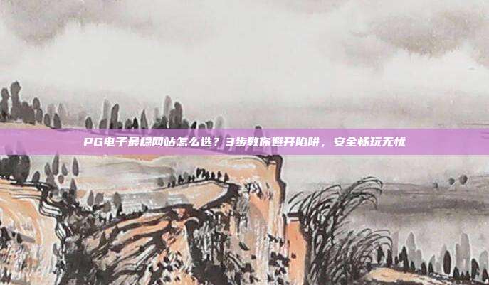 PG电子最稳网站怎么选？3步教你避开陷阱，安全畅玩无忧