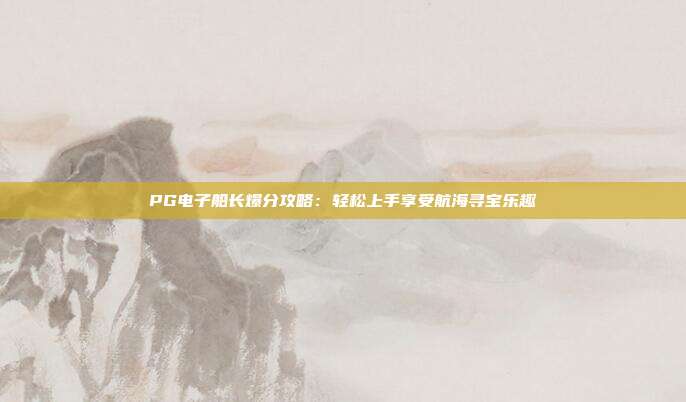 PG电子船长爆分攻略：轻松上手享受航海寻宝乐趣