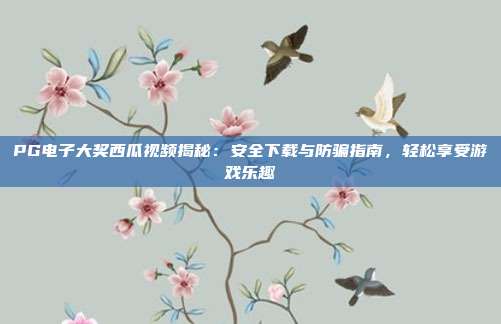 PG电子大奖西瓜视频揭秘：安全下载与防骗指南，轻松享受游戏乐趣