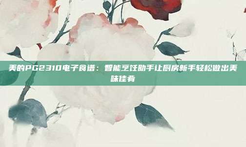 美的PG2310电子食谱：智能烹饪助手让厨房新手轻松做出美味佳肴