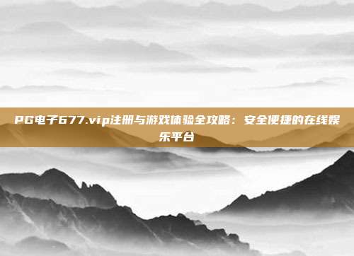 PG电子677.vip注册与游戏体验全攻略：安全便捷的在线娱乐平台