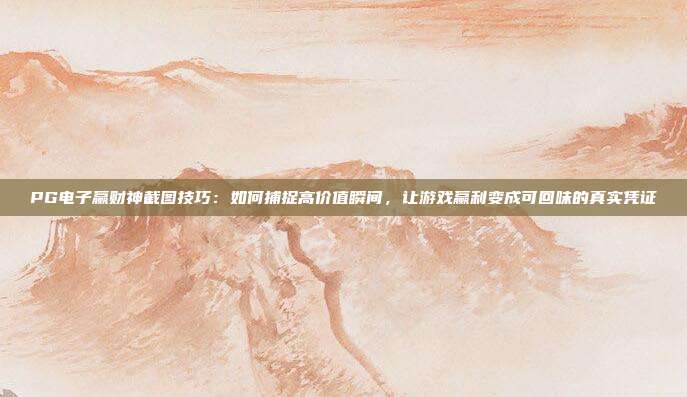 PG电子赢财神截图技巧：如何捕捉高价值瞬间，让游戏赢利变成可回味的真实凭证