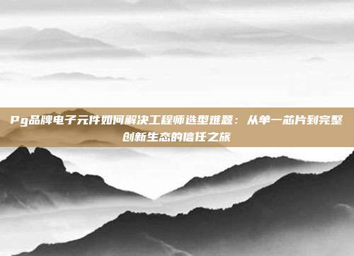 Pg品牌电子元件如何解决工程师选型难题：从单一芯片到完整创新生态的信任之旅