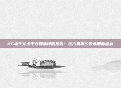 PG电子龙虎平台深度评测报告:东方美学的数字博弈盛宴