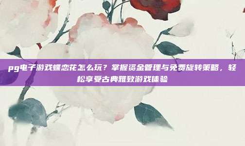 pg电子游戏蝶恋花怎么玩？掌握资金管理与免费旋转策略，轻松享受古典雅致游戏体验