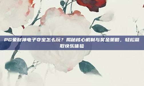 PG象财神电子夺宝怎么玩？揭秘核心机制与奖金策略，轻松赢取快乐体验