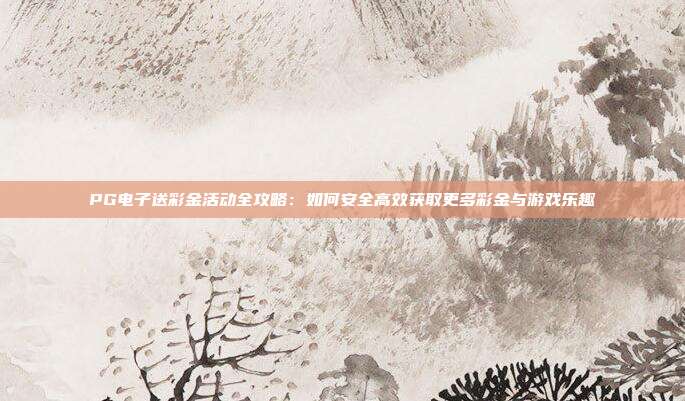 PG电子送彩金活动全攻略：如何安全高效获取更多彩金与游戏乐趣
