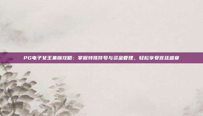 PG电子女王集锦攻略：掌握特殊符号与资金管理，轻松享受宫廷盛宴