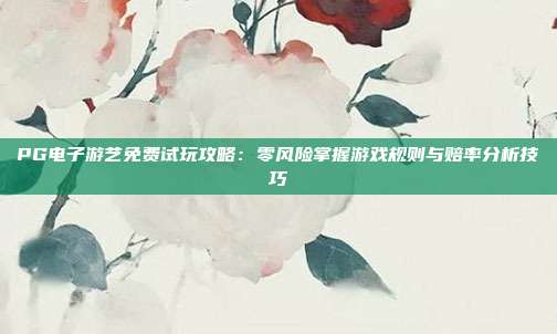 PG电子游艺免费试玩攻略:零风险掌握游戏规则与赔率分析技巧