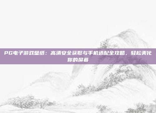 PG电子游戏壁纸：高清安全获取与手机适配全攻略，轻松美化你的屏幕