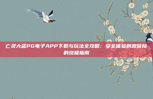 亡灵大盗PG电子APP下载与玩法全攻略：安全体验刺激冒险的终极指南