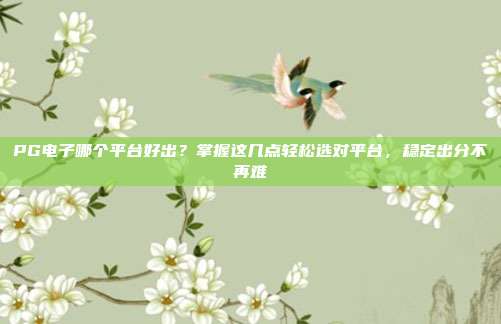 PG电子哪个平台好出？掌握这几点轻松选对平台，稳定出分不再难