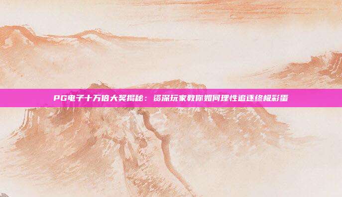 PG电子十万倍大奖揭秘：资深玩家教你如何理性追逐终极彩蛋
