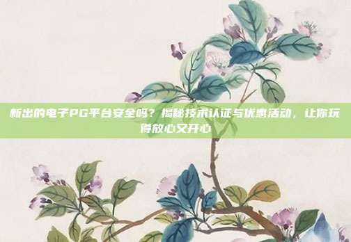 新出的电子PG平台安全吗？揭秘技术认证与优惠活动，让你玩得放心又开心
