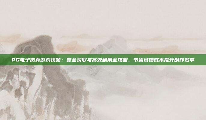 PG电子仿真游戏视频：安全获取与高效利用全攻略，节省试错成本提升创作效率