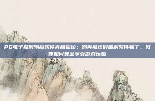 PG电子控制输赢软件真相揭秘：别再被虚假破解软件骗了，教你如何安全享受游戏乐趣