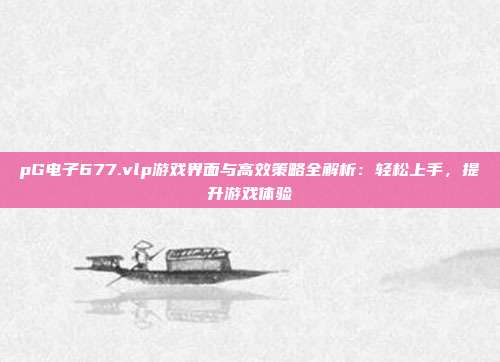 pG电子677.vlp游戏界面与高效策略全解析：轻松上手，提升游戏体验