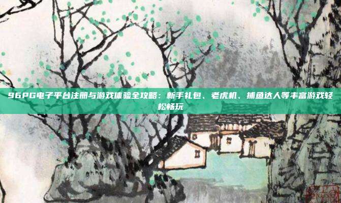 96PG电子平台注册与游戏体验全攻略：新手礼包、老虎机、捕鱼达人等丰富游戏轻松畅玩