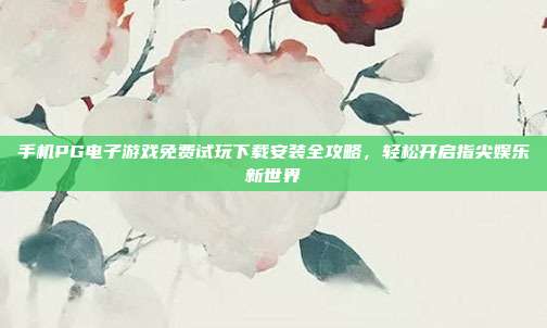 手机PG电子游戏免费试玩下载安装全攻略，轻松开启指尖娱乐新世界
