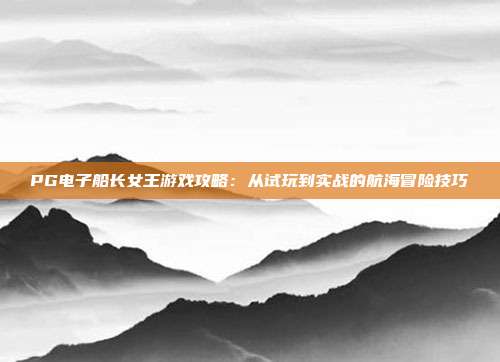 PG电子船长女王游戏攻略：从试玩到实战的航海冒险技巧