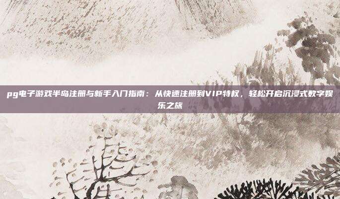 pg电子游戏半岛注册与新手入门指南：从快速注册到VIP特权，轻松开启沉浸式数字娱乐之旅