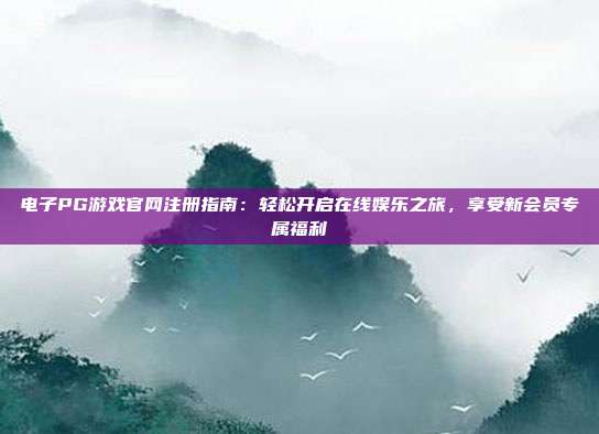 电子PG游戏官网注册指南：轻松开启在线娱乐之旅，享受新会员专属福利