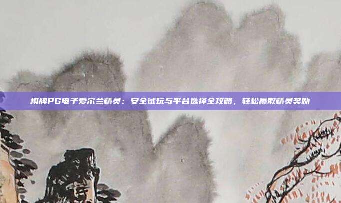 棋牌PG电子爱尔兰精灵：安全试玩与平台选择全攻略，轻松赢取精灵奖励
