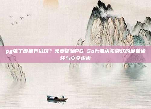 pg电子哪里有试玩?免费体验PG Soft老虎机游戏的最佳途径与安全指南