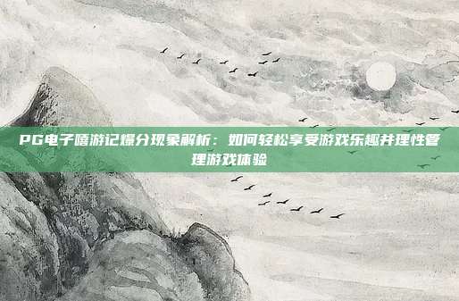 PG电子嘻游记爆分现象解析：如何轻松享受游戏乐趣并理性管理游戏体验