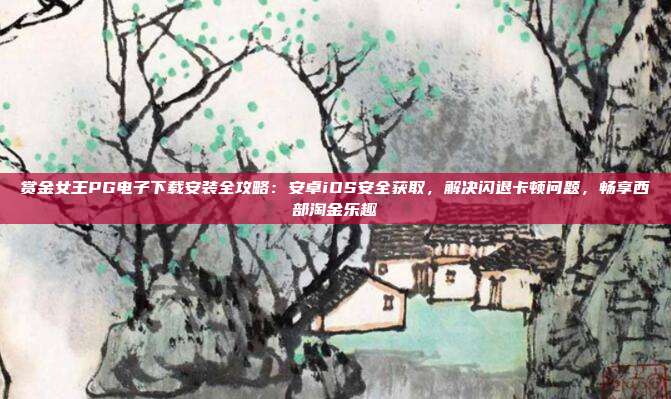 赏金女王PG电子下载安装全攻略：安卓iOS安全获取，解决闪退卡顿问题，畅享西部淘金乐趣