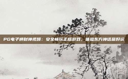 PG电子横财神视频：安全畅玩正版游戏，体验东方神话赢好运